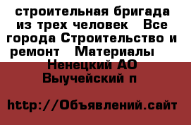 строительная бригада из трех человек - Все города Строительство и ремонт » Материалы   . Ненецкий АО,Выучейский п.